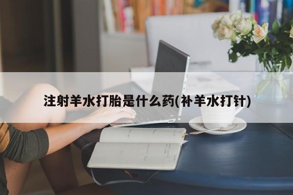意外怀孕怎么办?打胎药购买微信注射羊水打胎是什么药(补羊水打针)