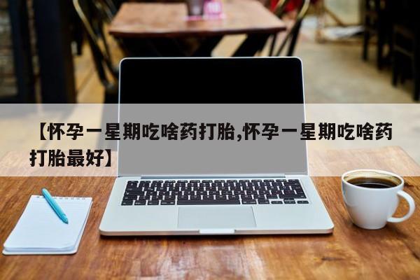 意外怀孕怎么办?打胎药购买微信【怀孕一星期吃啥药打胎,怀孕一星期吃啥药打胎最好】