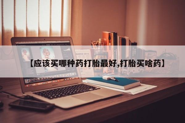 意外怀孕怎么办?打胎药购买微信【应该买哪种药打胎最好,打胎买啥药】