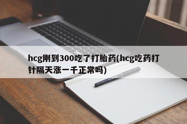 意外怀孕怎么办?打胎药购买微信hcg刚到300吃了打胎药(hcg吃药打针隔天涨一千正常吗)