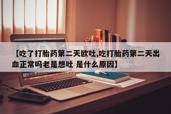 意外怀孕怎么办?打胎药购买微信【吃了打胎药第二天欧吐,吃打胎药第二天出血正常吗老是想吐 是什么原因】
