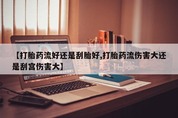 意外怀孕怎么办?打胎药购买微信【打胎药流好还是刮胎好,打胎药流伤害大还是刮宫伤害大】