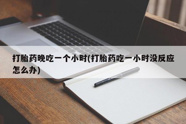 意外怀孕怎么办?打胎药购买微信打胎药晚吃一个小时(打胎药吃一小时没反应怎么办)