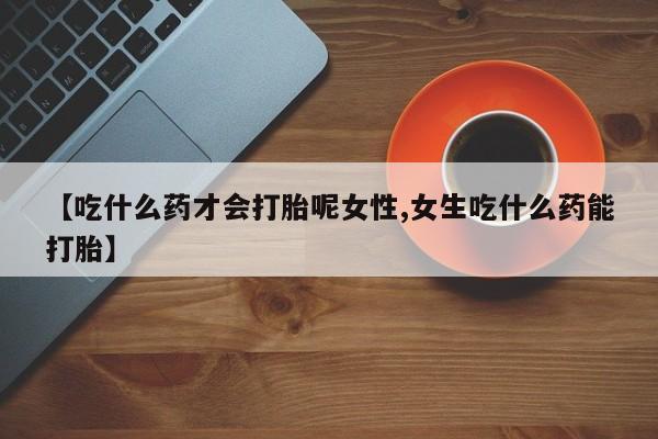 意外怀孕怎么办?打胎药购买微信【吃什么药才会打胎呢女性,女生吃什么药能打胎】