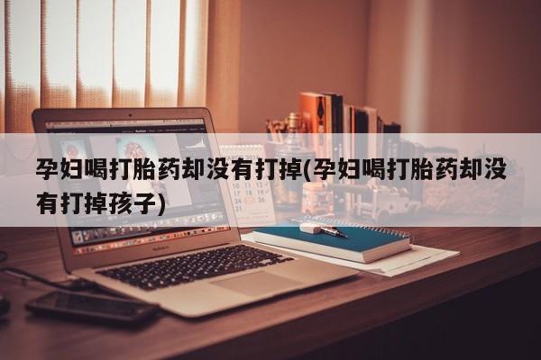 意外怀孕怎么办?打胎药购买微信孕妇喝打胎药却没有打掉(孕妇喝打胎药却没有打掉孩子)