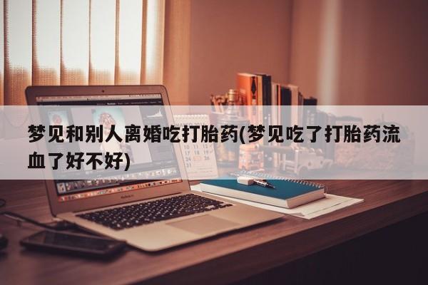意外怀孕怎么办?打胎药购买微信梦见和别人离婚吃打胎药(梦见吃了打胎药流血了好不好)