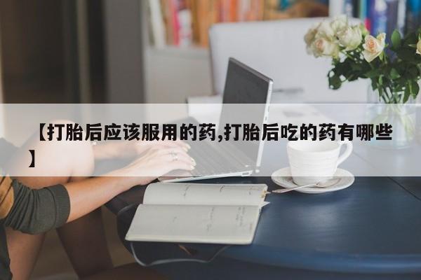 意外怀孕怎么办?打胎药购买微信【打胎后应该服用的药,打胎后吃的药有哪些】