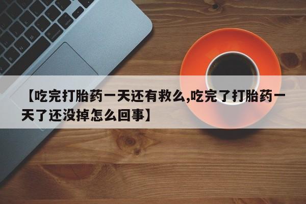 意外怀孕怎么办?打胎药购买微信【吃完打胎药一天还有救么,吃完了打胎药一天了还没掉怎么回事】