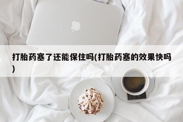 意外怀孕怎么办?打胎药购买微信打胎药塞了还能保住吗(打胎药塞的效果快吗)