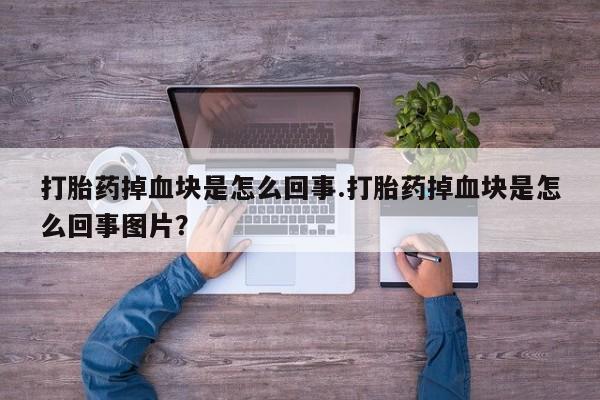 意外怀孕怎么办?打胎药购买微信打胎药掉血块是怎么回事.打胎药掉血块是怎么回事图片？