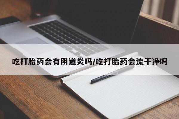 意外怀孕怎么办?打胎药购买微信吃打胎药会有阴道炎吗/吃打胎药会流干净吗