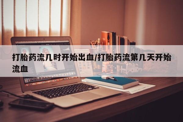 意外怀孕怎么办?打胎药购买微信打胎药流几时开始出血/打胎药流第几天开始流血