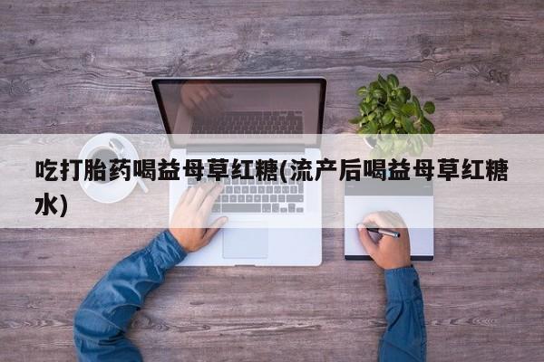 意外怀孕怎么办?打胎药购买微信吃打胎药喝益母草红糖(流产后喝益母草红糖水)
