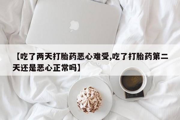 意外怀孕怎么办?打胎药购买微信【吃了两天打胎药恶心难受,吃了打胎药第二天还是恶心正常吗】