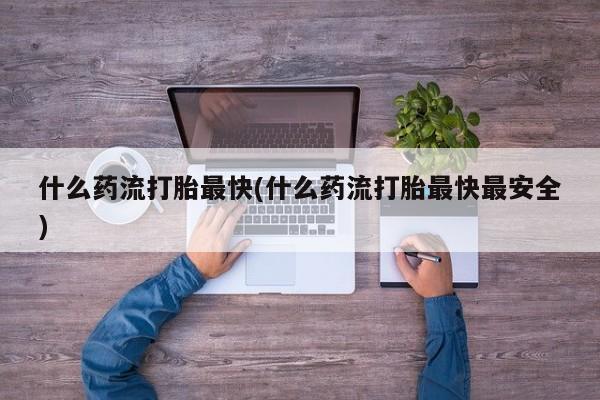 意外怀孕怎么办?打胎药购买微信什么药流打胎最快(什么药流打胎最快最安全)