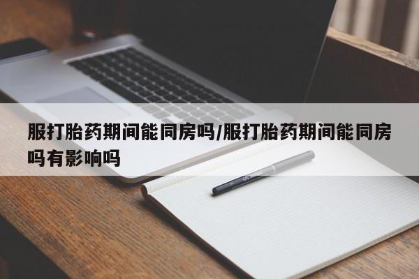 意外怀孕怎么办?打胎药购买微信服打胎药期间能同房吗/服打胎药期间能同房吗有影响吗