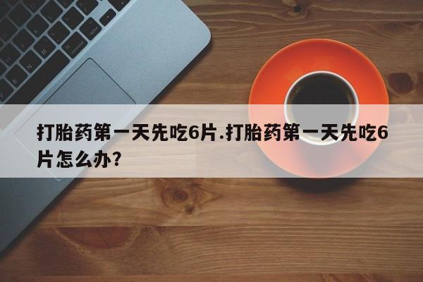 意外怀孕怎么办?打胎药购买微信打胎药第一天先吃6片.打胎药第一天先吃6片怎么办？