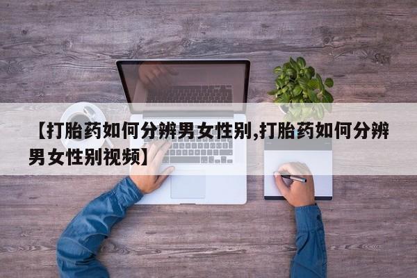 意外怀孕怎么办?打胎药购买微信【打胎药如何分辨男女性别,打胎药如何分辨男女性别视频】