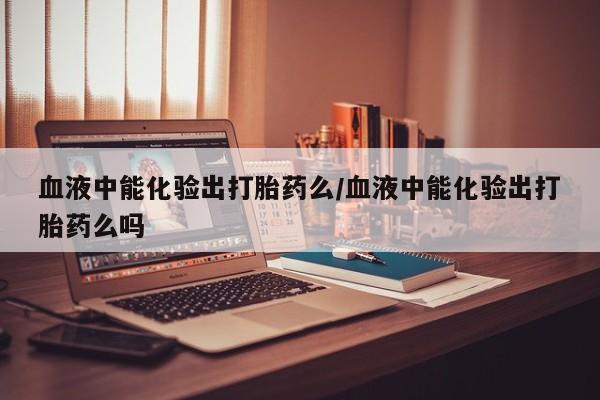 意外怀孕怎么办?打胎药购买微信血液中能化验出打胎药么/血液中能化验出打胎药么吗
