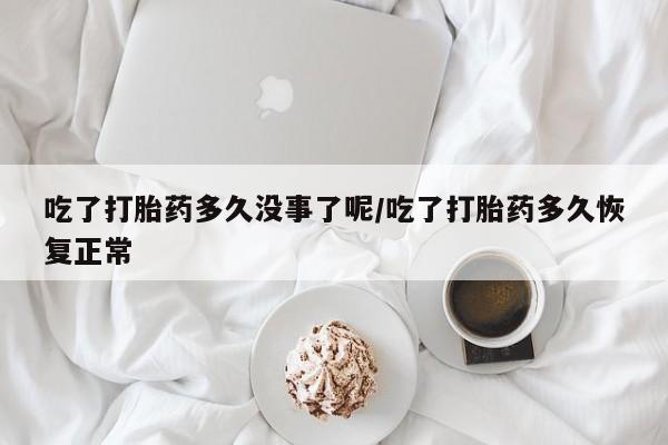意外怀孕怎么办?打胎药购买微信吃了打胎药多久没事了呢/吃了打胎药多久恢复正常