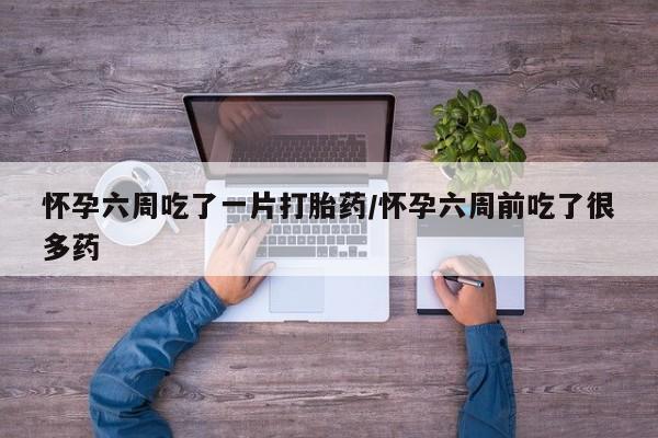 意外怀孕怎么办?打胎药购买微信怀孕六周吃了一片打胎药/怀孕六周前吃了很多药
