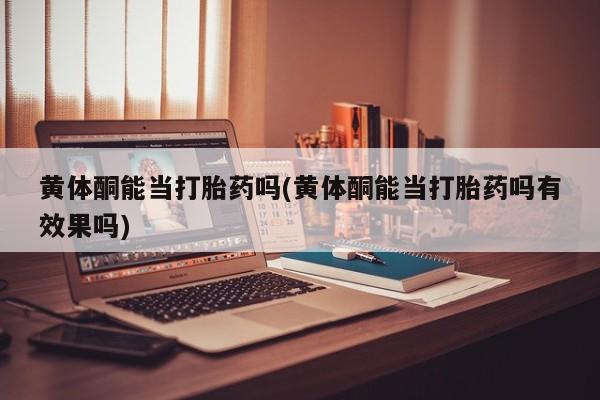 意外怀孕怎么办?打胎药购买微信黄体酮能当打胎药吗(黄体酮能当打胎药吗有效果吗)
