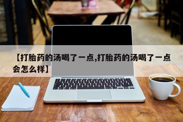 意外怀孕怎么办?打胎药购买微信【打胎药的汤喝了一点,打胎药的汤喝了一点会怎么样】