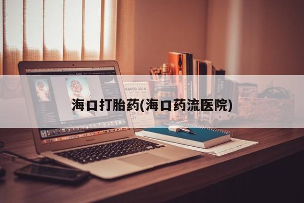 意外怀孕怎么办?打胎药购买微信海口打胎药(海口药流医院)