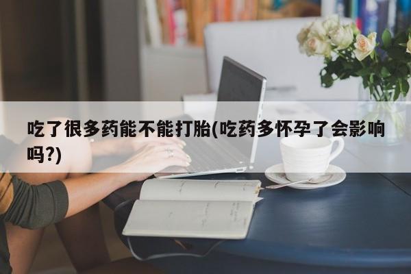 意外怀孕怎么办?打胎药购买微信吃了很多药能不能打胎(吃药多怀孕了会影响吗?)