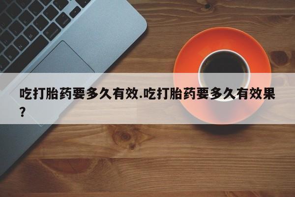 意外怀孕怎么办?打胎药购买微信吃打胎药要多久有效.吃打胎药要多久有效果？