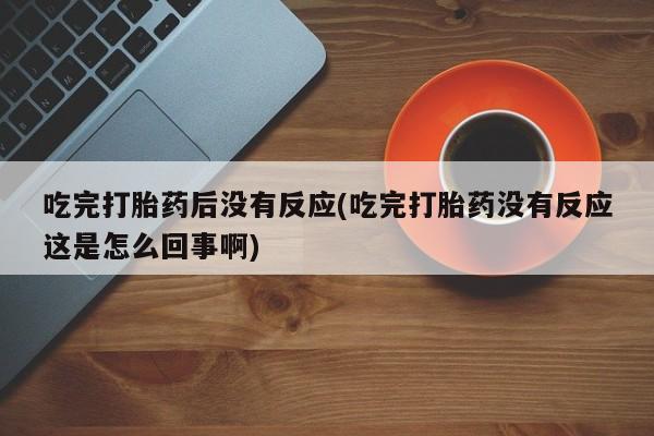 意外怀孕怎么办?打胎药购买微信吃完打胎药后没有反应(吃完打胎药没有反应这是怎么回事啊)