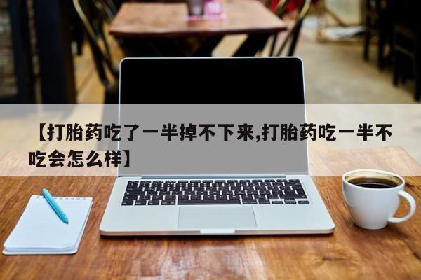 意外怀孕怎么办?打胎药购买微信【打胎药吃了一半掉不下来,打胎药吃一半不吃会怎么样】