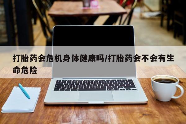 意外怀孕怎么办?打胎药购买微信打胎药会危机身体健康吗/打胎药会不会有生命危险