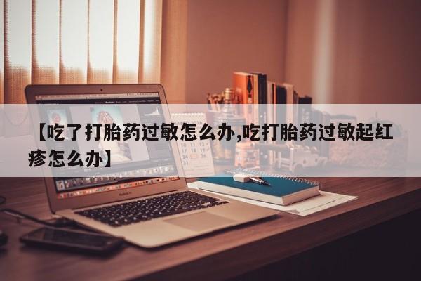 意外怀孕怎么办?打胎药购买微信【吃了打胎药过敏怎么办,吃打胎药过敏起红疹怎么办】