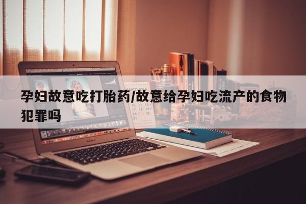 意外怀孕怎么办?打胎药购买微信孕妇故意吃打胎药/故意给孕妇吃流产的食物犯罪吗