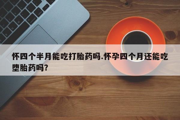 意外怀孕怎么办?打胎药购买微信怀四个半月能吃打胎药吗.怀孕四个月还能吃堕胎药吗？