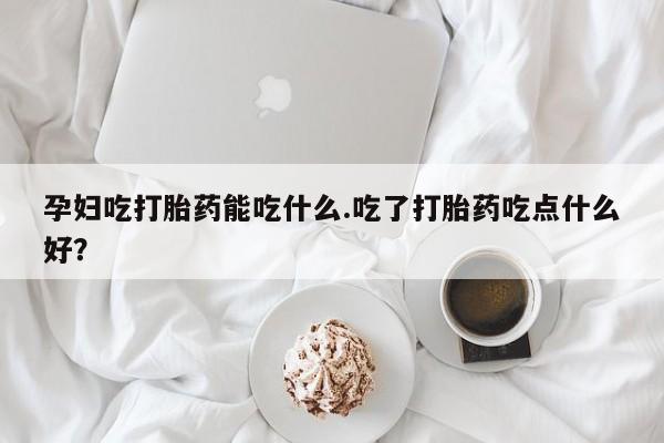意外怀孕怎么办?打胎药购买微信孕妇吃打胎药能吃什么.吃了打胎药吃点什么好？