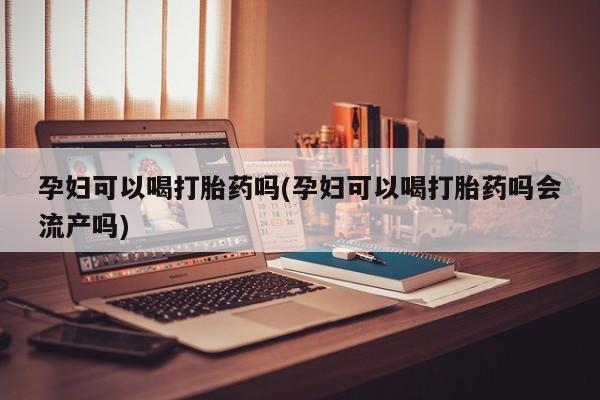 意外怀孕怎么办?打胎药购买微信孕妇可以喝打胎药吗(孕妇可以喝打胎药吗会流产吗)