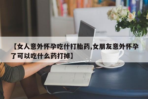 意外怀孕怎么办?打胎药购买微信【女人意外怀孕吃什打胎药,女朋友意外怀孕了可以吃什么药打掉】