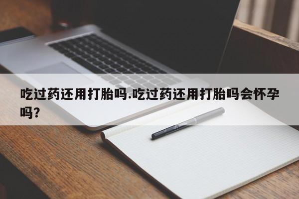意外怀孕怎么办?打胎药购买微信吃过药还用打胎吗.吃过药还用打胎吗会怀孕吗？