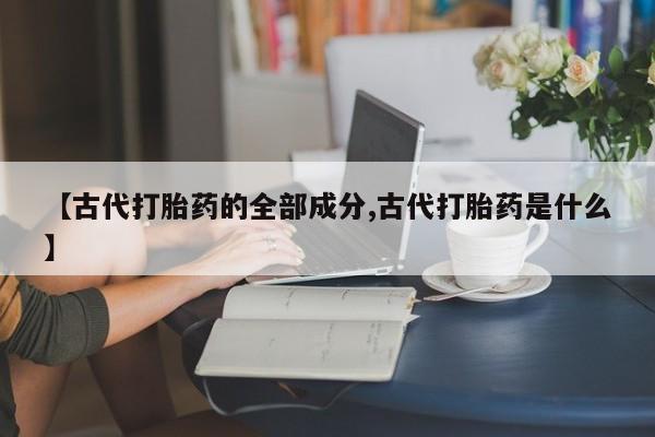 意外怀孕怎么办?打胎药购买微信【古代打胎药的全部成分,古代打胎药是什么】