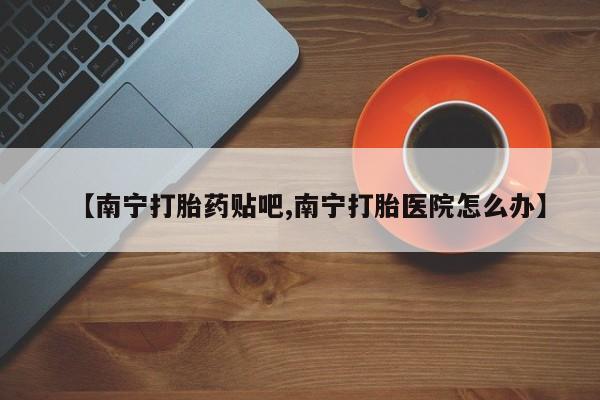 意外怀孕怎么办?打胎药购买微信【南宁打胎药贴吧,南宁打胎医院怎么办】
