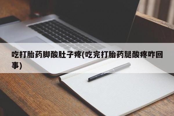 意外怀孕怎么办?打胎药购买微信吃打胎药脚酸肚子疼(吃完打胎药腿酸疼咋回事)