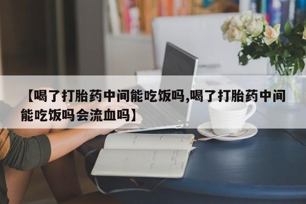 意外怀孕怎么办?打胎药购买微信【喝了打胎药中间能吃饭吗,喝了打胎药中间能吃饭吗会流血吗】