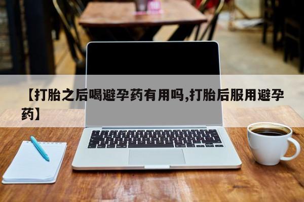 意外怀孕怎么办?打胎药购买微信【打胎之后喝避孕药有用吗,打胎后服用避孕药】