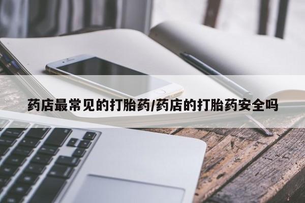 意外怀孕怎么办?打胎药购买微信药店最常见的打胎药/药店的打胎药安全吗