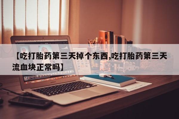 意外怀孕怎么办?打胎药购买微信【吃打胎药第三天掉个东西,吃打胎药第三天流血块正常吗】
