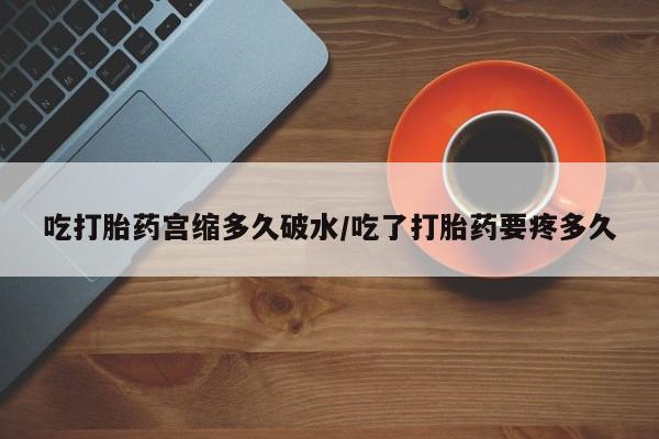 意外怀孕怎么办?打胎药购买微信吃打胎药宫缩多久破水/吃了打胎药要疼多久