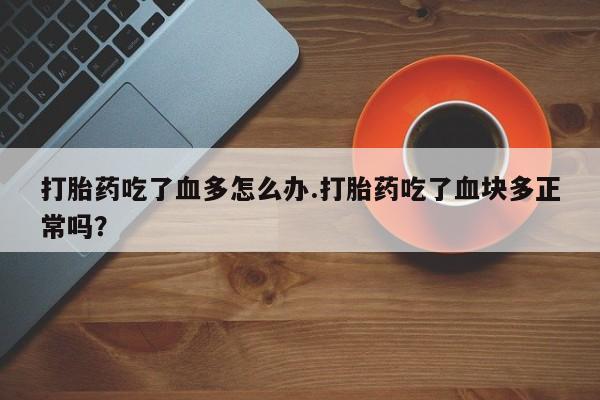 意外怀孕怎么办?打胎药购买微信打胎药吃了血多怎么办.打胎药吃了血块多正常吗？