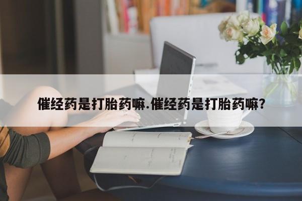 意外怀孕怎么办?打胎药购买微信催经药是打胎药嘛.催经药是打胎药嘛？